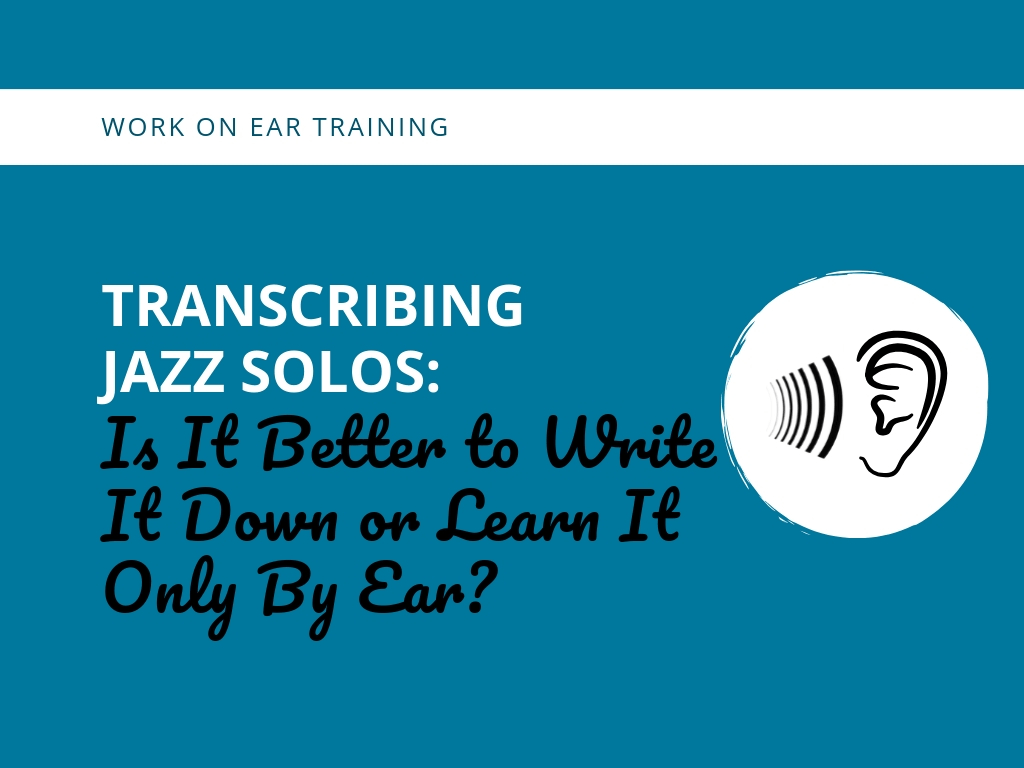 Transcribing Jazz Solos:  Is It Better to Write It Down or Learn It Only By Ear?
